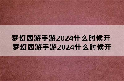 梦幻西游手游2024什么时候开 梦幻西游手游2024什么时候开